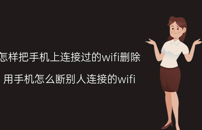 怎样把手机上连接过的wifi删除 用手机怎么断别人连接的wifi？